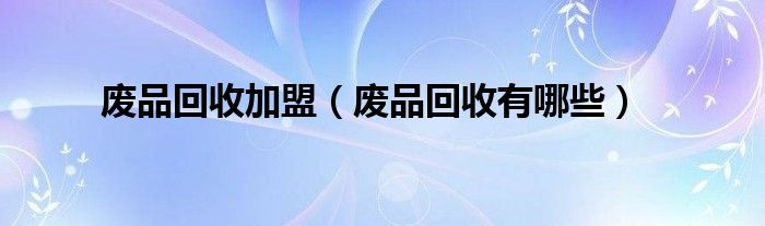 廢品回收加盟（廢品回收有哪些）