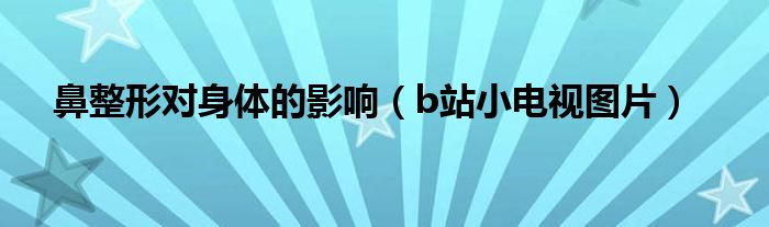 鼻整形對身體的影響（b站小電視圖片）