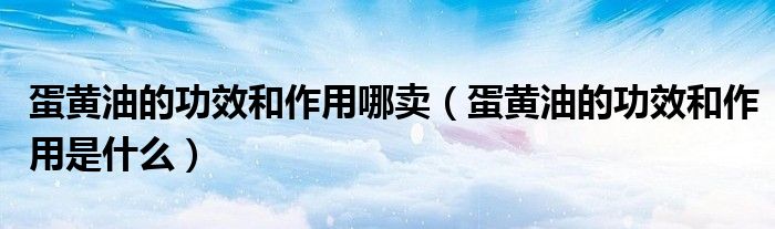 蛋黃油的功效和作用哪賣（蛋黃油的功效和作用是什么）
