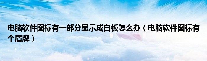 電腦軟件圖標有一部分顯示成白板怎么辦（電腦軟件圖標有個盾牌）