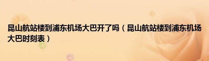 昆山航站樓到浦東機(jī)場(chǎng)大巴開了嗎（昆山航站樓到浦東機(jī)場(chǎng)大巴時(shí)刻表）