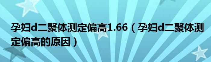 孕婦d二聚體測定偏高1.66（孕婦d二聚體測定偏高的原因）