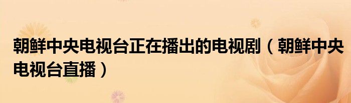 朝鮮中央電視臺(tái)正在播出的電視?。ǔr中央電視臺(tái)直播）