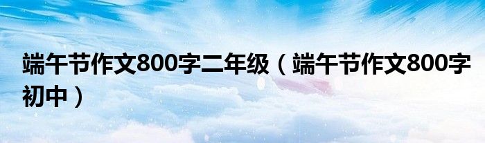 端午節(jié)作文800字二年級(jí)（端午節(jié)作文800字初中）