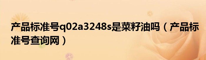 產品標準號q02a3248s是菜籽油嗎（產品標準號查詢網(wǎng)）