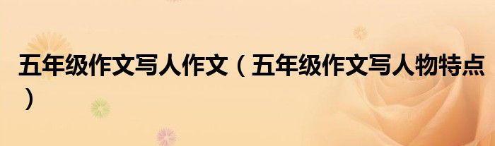 五年級作文寫人作文（五年級作文寫人物特點）