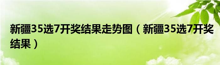 新疆35選7開獎(jiǎng)結(jié)果走勢(shì)圖（新疆35選7開獎(jiǎng)結(jié)果）
