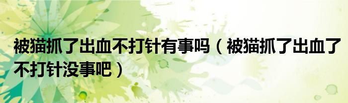 被貓抓了出血不打針有事嗎（被貓抓了出血了不打針沒(méi)事吧）