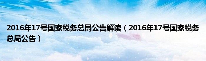 2016年17號(hào)國(guó)家稅務(wù)總局公告解讀（2016年17號(hào)國(guó)家稅務(wù)總局公告）