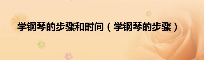 學(xué)鋼琴的步驟和時(shí)間（學(xué)鋼琴的步驟）