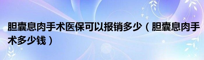 膽囊息肉手術(shù)醫(yī)?？梢詧?bào)銷多少（膽囊息肉手術(shù)多少錢）