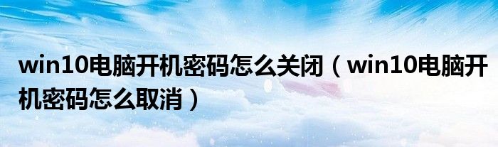 win10電腦開(kāi)機(jī)密碼怎么關(guān)閉（win10電腦開(kāi)機(jī)密碼怎么取消）