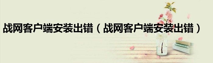 戰(zhàn)網(wǎng)客戶端安裝出錯(cuò)（戰(zhàn)網(wǎng)客戶端安裝出錯(cuò)）