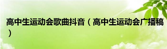 高中生運(yùn)動(dòng)會(huì)歌曲抖音（高中生運(yùn)動(dòng)會(huì)廣播稿）