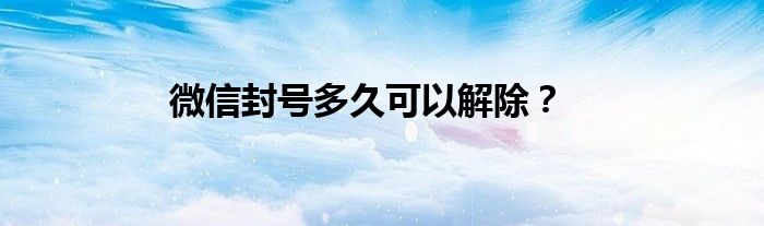 微信封號多久可以解除？
