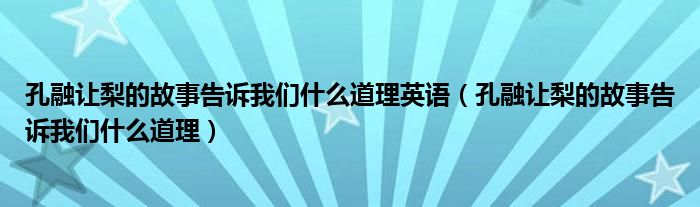 孔融讓梨的故事告訴我們什么道理英語(孔融讓梨的故事告訴我們什么道理)