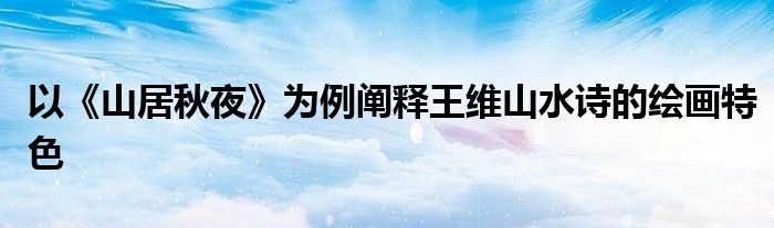 以《山居秋夜》為例闡釋王維山水詩的繪畫特色