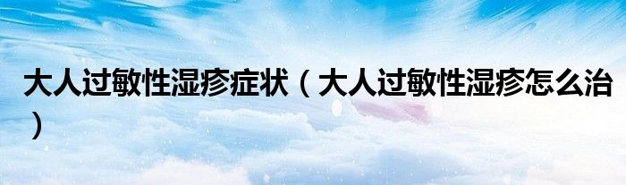 大人過敏性濕疹癥狀（大人過敏性濕疹怎么治）