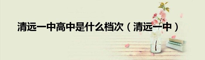 清遠(yuǎn)一中高中是什么檔次（清遠(yuǎn)一中）