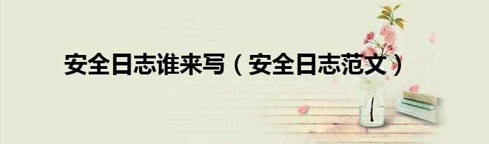 安全日志誰(shuí)來(lái)寫（安全日志范文）