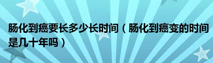 腸化到癌要長多少長時間（腸化到癌變的時間是幾十年嗎）