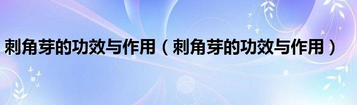 刺角芽的功效與作用(刺角芽的功效與作用)