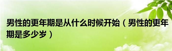 男性的更年期是從什么時(shí)候開(kāi)始（男性的更年期是多少歲）