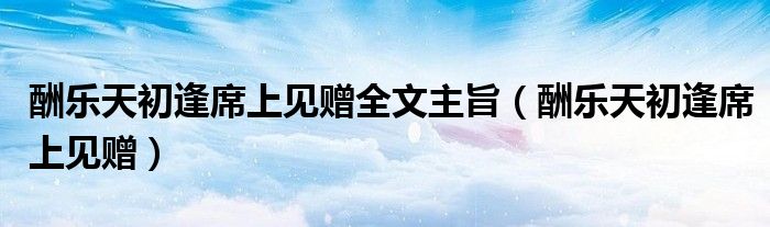 酬樂天初逢席上見贈全文主旨(酬樂天初逢席上見贈)