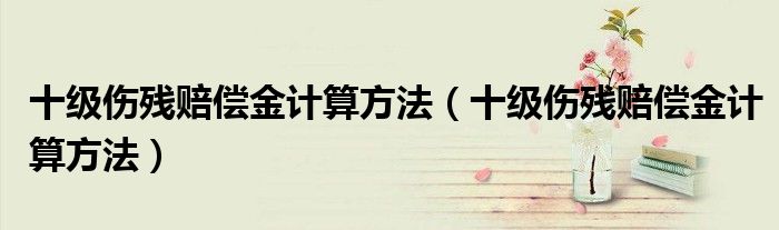 十級傷殘賠償金計算方法（十級傷殘賠償金計算方法）