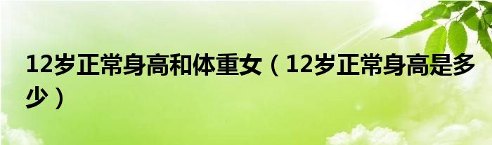 12歲正常身高和體重女（12歲正常身高是多少）