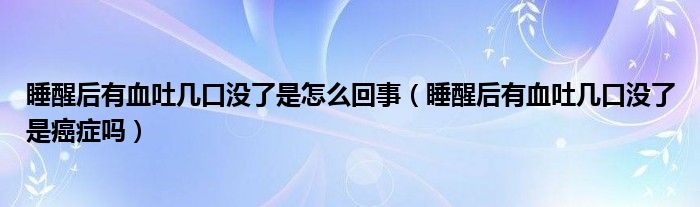 睡醒后有血吐幾口沒了是怎么回事（睡醒后有血吐幾口沒了是癌癥嗎）