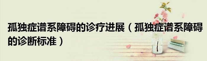 孤獨(dú)癥譜系障礙的診療進(jìn)展（孤獨(dú)癥譜系障礙的診斷標(biāo)準(zhǔn)）