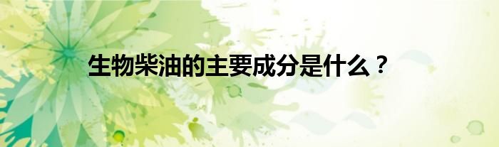 生物柴油的主要成分是什么？