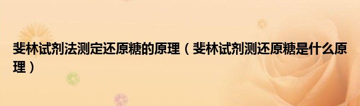 斐林試劑法測定還原糖的原理（斐林試劑測還原糖是什么原理）