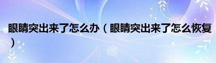 眼睛突出來了怎么辦（眼睛突出來了怎么恢復(fù)）