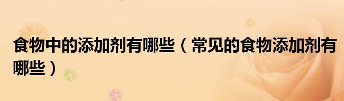 食物中的添加劑有哪些（常見(jiàn)的食物添加劑有哪些）
