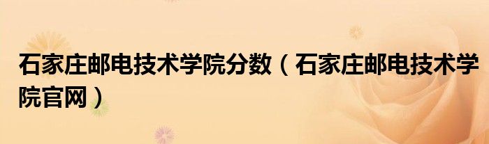 石家莊郵電技術(shù)學(xué)院分?jǐn)?shù)（石家莊郵電技術(shù)學(xué)院官網(wǎng)）