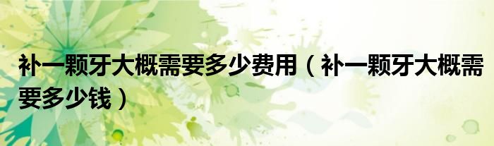 補(bǔ)一顆牙大概需要多少費用（補(bǔ)一顆牙大概需要多少錢）