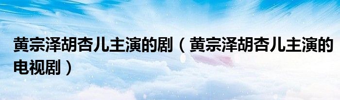 黃宗澤胡杏兒主演的?。S宗澤胡杏兒主演的電視劇）