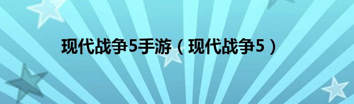 現(xiàn)代戰(zhàn)爭5手游（現(xiàn)代戰(zhàn)爭5）