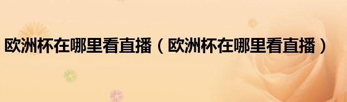 歐洲杯在哪里看直播（歐洲杯在哪里看直播）