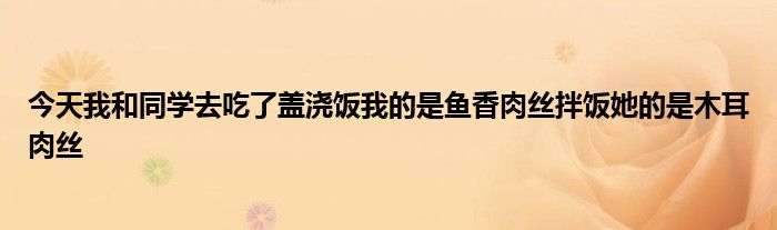 今天我和同學(xué)去吃了蓋澆飯我的是魚香肉絲拌飯她的是木耳肉絲