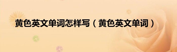 黃色英文單詞怎樣寫(xiě)（黃色英文單詞）