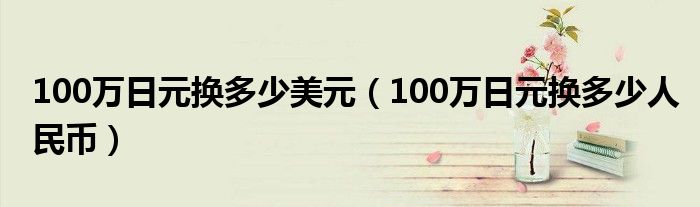 100萬日元換多少美元（100萬日元換多少人民幣）