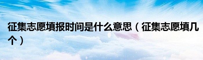 征集志愿填報時間是什么意思（征集志愿填幾個）