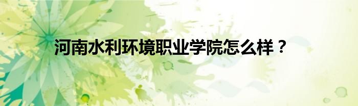 河南水利環(huán)境職業(yè)學(xué)院怎么樣？