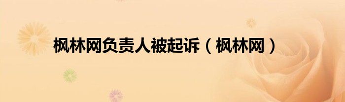 楓林網(wǎng)負(fù)責(zé)人被起訴（楓林網(wǎng)）