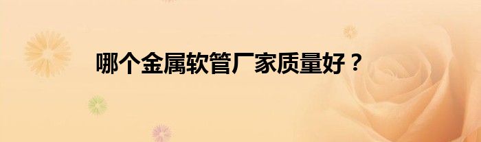 哪個金屬軟管廠家質(zhì)量好？