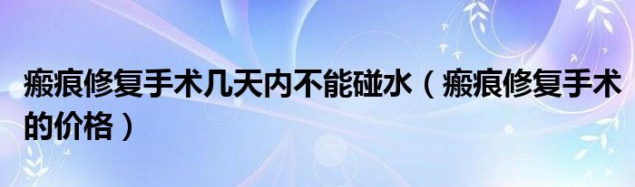 瘢痕修復手術幾天內不能碰水(瘢痕修復手術的價格)