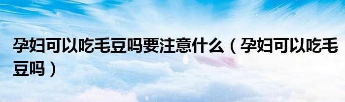 孕婦可以吃毛豆嗎要注意什么（孕婦可以吃毛豆嗎）